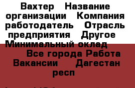 Вахтер › Название организации ­ Компания-работодатель › Отрасль предприятия ­ Другое › Минимальный оклад ­ 17 000 - Все города Работа » Вакансии   . Дагестан респ.